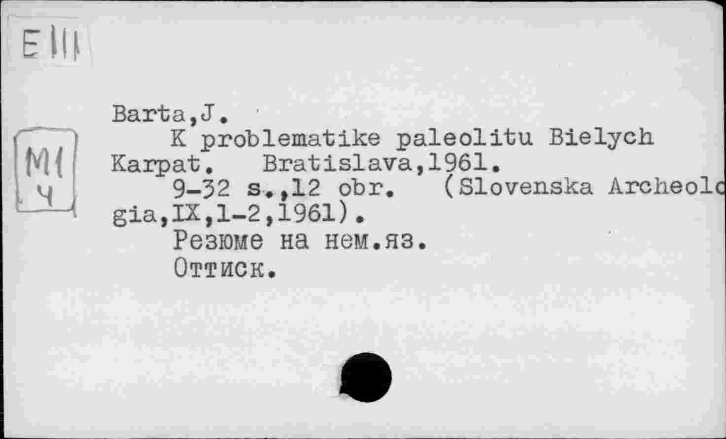 ﻿Б III
М(
Barta,J.
К problematike paleolitu Bielych.
Karpat. Bratislava,1961.
9-32 s. ,12 obr. (Slovenska Archeolc gia,IX,1-2,1961).
Резюме на нем.яз.
Оттиск.